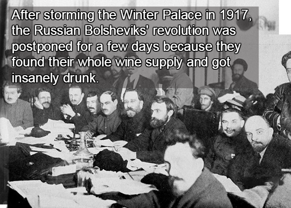 After storming the Winter Palace in 1917, the Russian Bolsheviks' revolution was postponed for a few days because they found their whole wine supply and got insanely drunk.