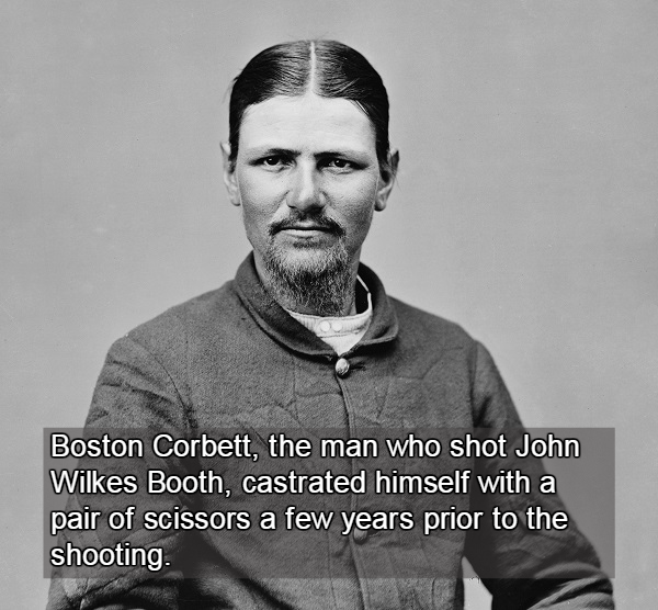boston corbett - Boston Corbett, the man who shot John Wilkes Booth, castrated himself with a pair of scissors a few years prior to the shooting.