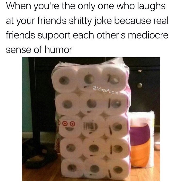 memes - shitty job meme - When you're the only one who laughs at your friends shitty joke because real friends support each other's mediocre sense of humor 0 0 0 Gas