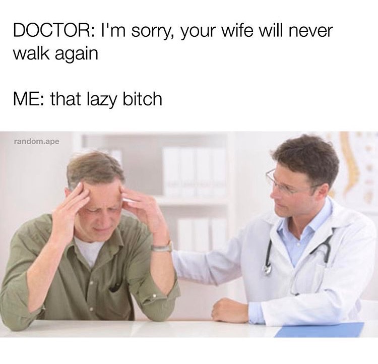 memes - i m sorry your wife will never walk again - Doctor I'm sorry, your wife will never walk again Me that lazy bitch random.ape