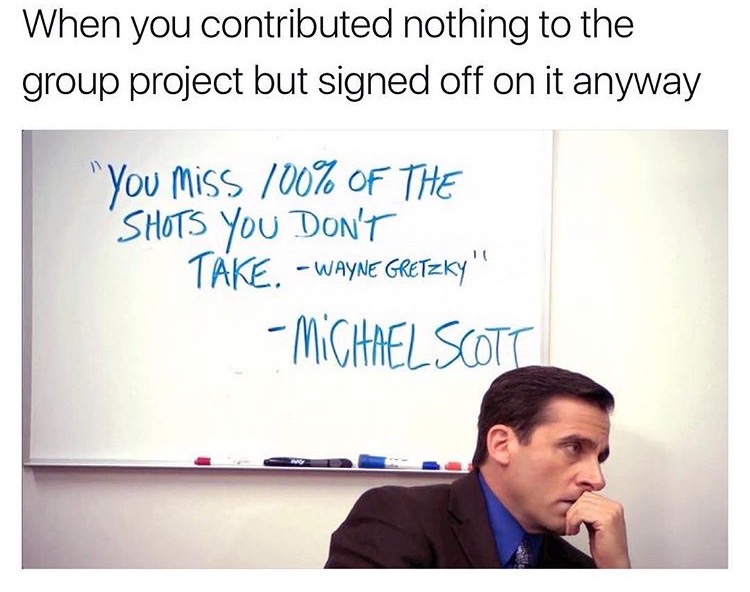 memes - office quotes - When you contributed nothing to the group project but signed off on it anyway "You miss 100% Of The "Shots You Don'T Take. Wayne Gretzky" "Michael Scott
