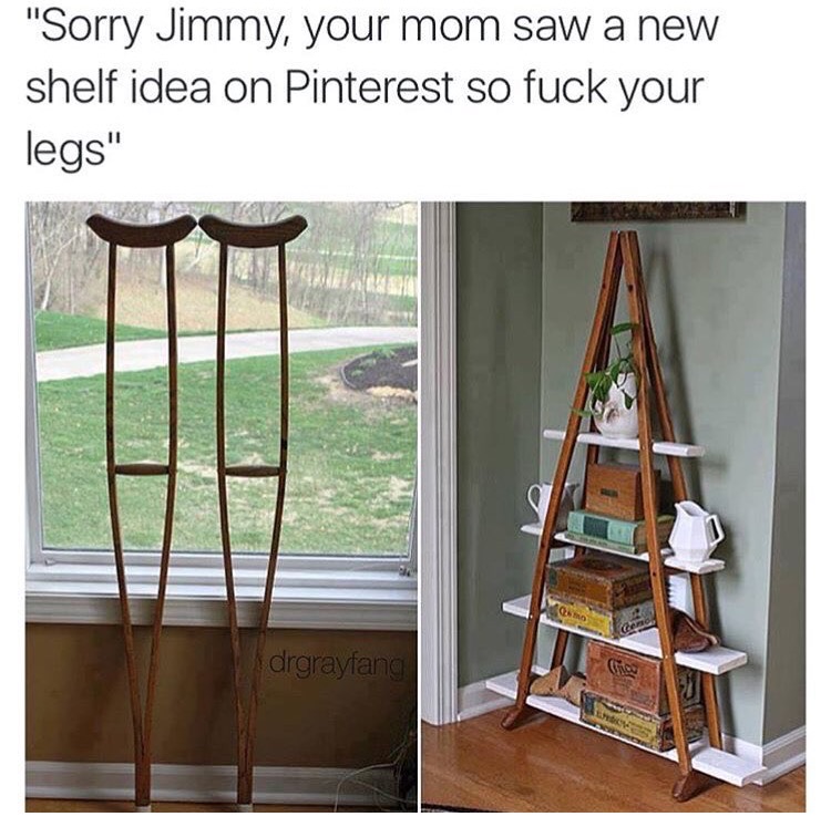memes - crutches shelf meme - "Sorry Jimmy, your mom saw a new shelf idea on Pinterest so fuck your legs" drgrayfang