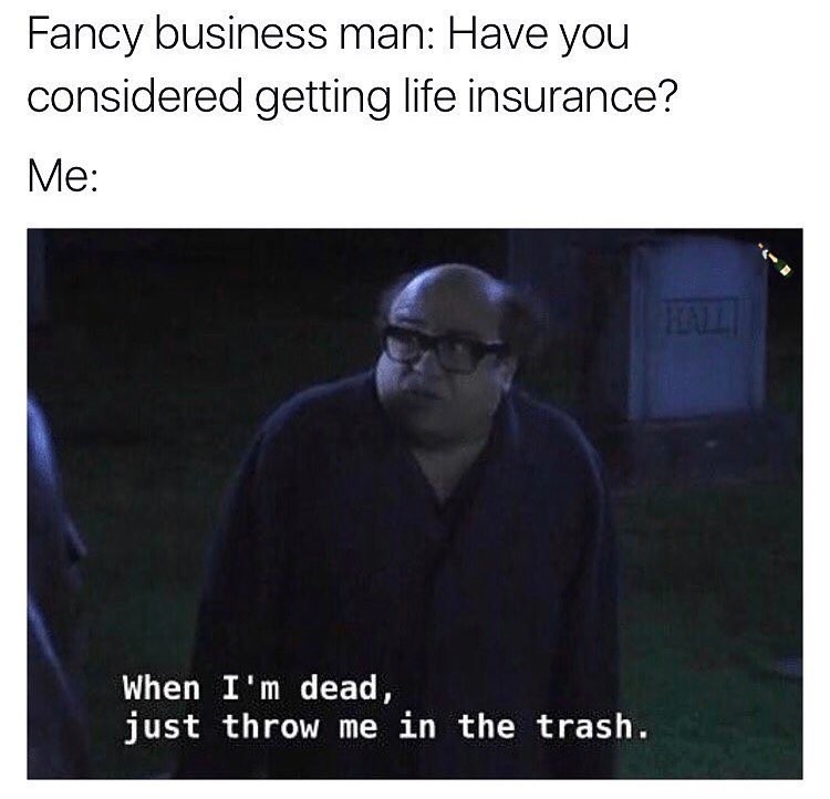 memes - frank throw me in the trash - Fancy business man Have you considered getting life insurance? Me When I'm dead, just throw me in the trash.