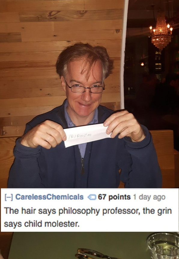 best roasts of 2017 - CarelessChemicals 67 points 1 day ago The hair says philosophy professor, the grin says child molester.