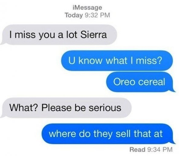 organization - iMessage Today I miss you a lot Sierra U know what I miss? Oreo cereal What? Please be serious where do they sell that at Read