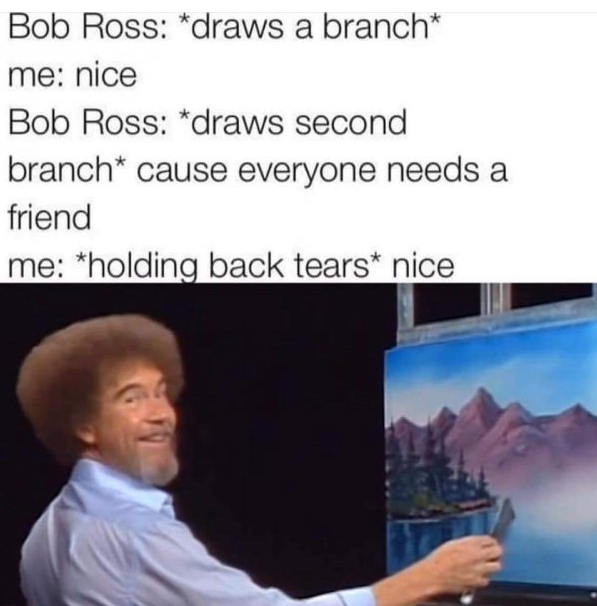 funny wholesome memes - Bob Ross draws a branch me nice Bob Ross draws second branch cause everyone needs a friend me holding back tears nice