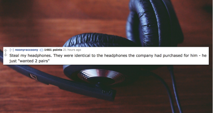 audio equipment - noonyraccoony 1461 points 21 hours ago Steal my headphones. They were identical to the headphones the company had purchased for him he just "wanted 2 pairs"