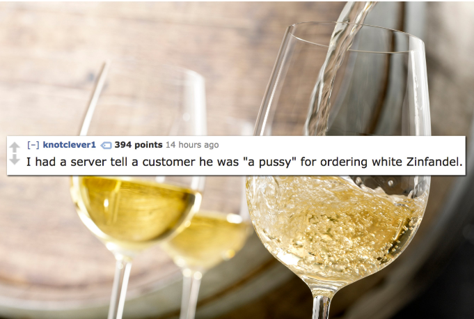 white wine tasting - knotcleveri 394 points 14 hours ago I had a server tell a customer he was "a pussy" for ordering white Zinfandel.