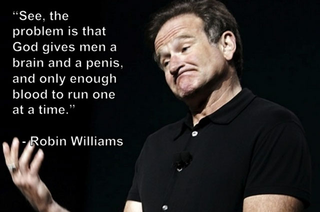 funny comedy quotes - See, the problem is that God gives men a brain and a penis, and only enough blood to run one at a time. Robin Williams
