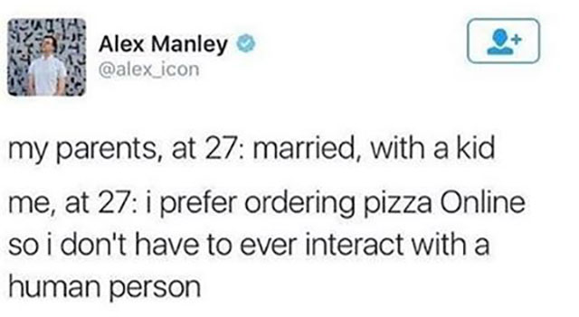 document - Alex Manley my parents, at 27 married, with a kid me, at 27 i prefer ordering pizza Online so i don't have to ever interact with a human person