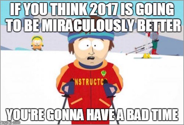 meme - need to talk meme - If You Think 2017 Is Going To Be Miraculously Better Nstructc You'Re Gonna Havea Bad Time imgiip com