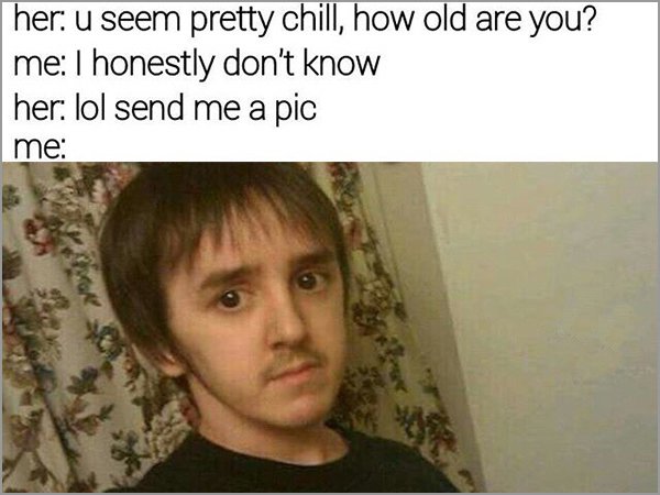 meme - old are you i honestly don t know - her. u seem pretty chill, how old are you? me 1 honestly don't know her lol send me a pic me