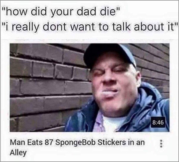 meme - really dank memes - "how did your dad die" "i really dont want to talk about it" Man Eats 87 SpongeBob Stickers in an Alley