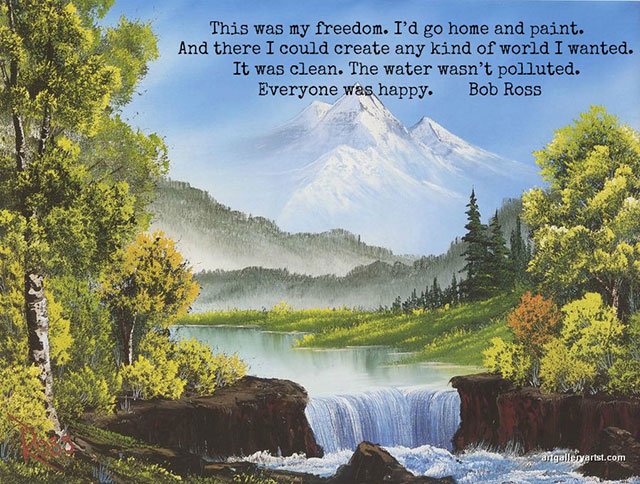 This was my freedom. I'd go home and paint. And there I could create any kind of world I wanted. It was clean. The water wasn't polluted. Everyone was happy. Bob Ross angalleryartst.com