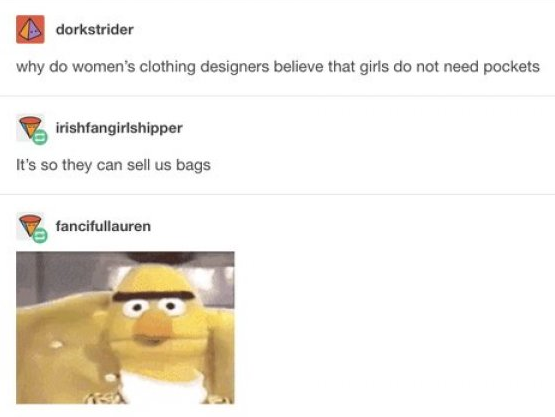 womens clothing pockets meme - dorkstrider why do women's clothing designers believe that girls do not need pockets V irishfangirlshipper It's so they can sell us bags fancifullauren
