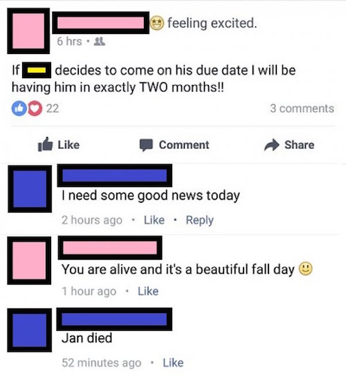cringey facebook posts - feeling excited. 6 hrs 25 decides to come on his due date I will be having him in exactly Two months!! 22 3 Comment Do I need some good news today 2 hours ago You are alive and it's a beautiful fall day 1 hour ago Jan died 52 minu