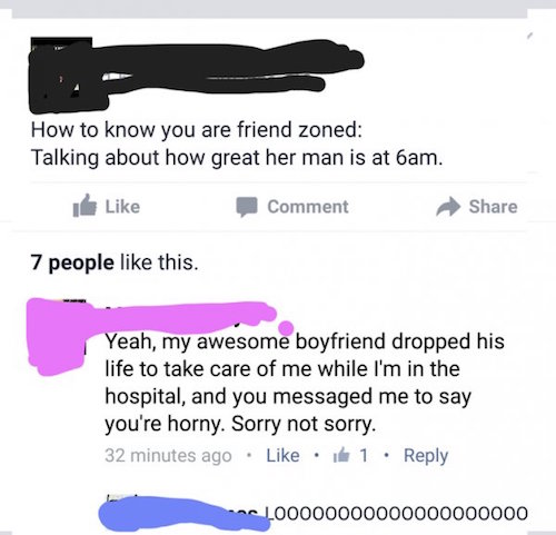 things to make you cringe - How to know you are friend zoned Talking about how great her man is at 6am. Comment 7 people this. Yeah, my awesome boyfriend dropped his life to take care of me while I'm in the hospital, and you messaged me to say you're horn