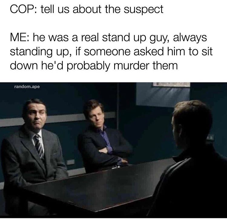 memes - Meme - Cop tell us about the suspect Me he was a real stand up guy, always standing up, if someone asked him to sit down he'd probably murder them random.ape