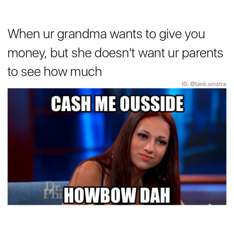 memes - cash me outside how bah dah - When ur grandma wants to give you money, but she doesn't want ur parents to see how much Ig .sinatra Cash Me Ousside Ph Howbow Dah