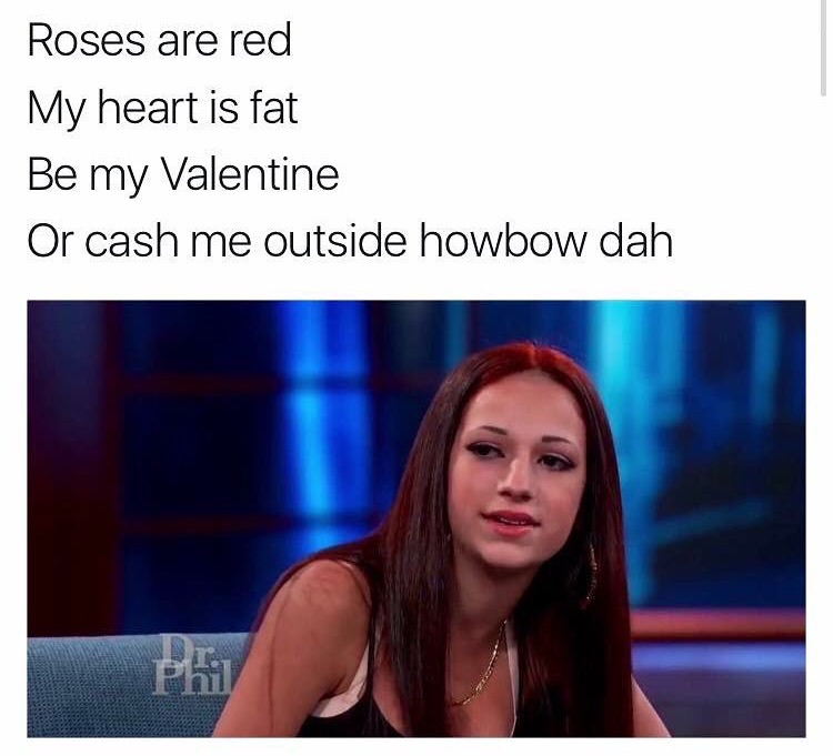 memes - my valentine or cash me outside - Roses are red My heart is fat Be my Valentine Or cash me outside howbow dah