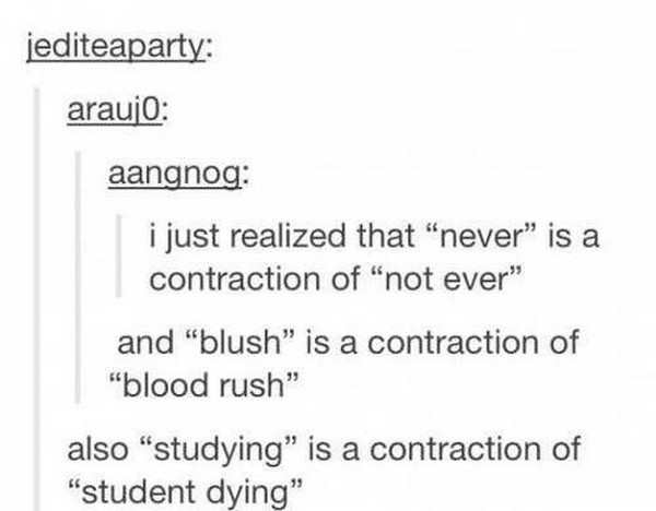 realizations that blow your mind - jediteaparty araujo aangnog i just realized that "never" is a contraction of not ever" and "blush" is a contraction of "blood rush" also "studying" is a contraction of "student dying"
