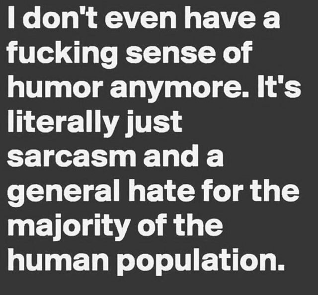 just don t argue anymore - I don't even have a fucking sense of humor anymore. It's literally just sarcasm and a general hate for the majority of the human population.