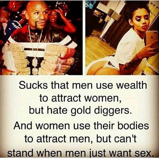 sucks that men use wealth - Sucks that men use wealth to attract women, but hate gold diggers. And women use their bodies to attract men, but can't stand when men just want sex.