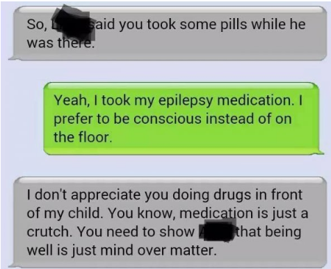 software - So, said you took some pills while he was there. Yeah, I took my epilepsy medication. I prefer to be conscious instead of on the floor. I don't appreciate you doing drugs in front of my child. You know, medication is just a crutch. You need to 