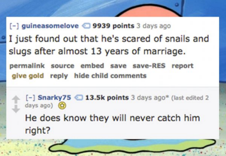 bing because it's not google - guineasomelove 9939 points 3 days ago I just found out that he's scared of snails and slugs after almost 13 years of marriage. permalink source embed save saveRes report give gold hide child Snarky75 points 3 days ago last e