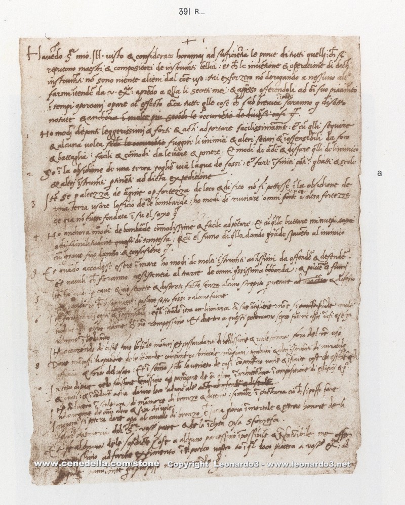 Even a genius has to sell himself… the remarkable resume of Leonardo da Vinci

In 1482, at the age of 30, he wrote out a letter and a list of his capabilities and sent it off to Ludovico il Moro, Duke of Milan.

Translation: “Most Illustrious Lord, Having now sufficiently considered the specimens of all those who proclaim themselves skilled contrivers of instruments of war, and that the invention and operation of the said instruments are nothing different from those in common use: I shall endeavor, without prejudice to any one else, to explain myself to your Excellency, showing your Lordship my secret, and then offering them to your best pleasure and approbation to work with effect at opportune moments on all those things which, in part, shall be briefly noted below.

1. I have a sort of extremely light and strong bridges, adapted to be most easily carried, and with them you may pursue, and at any time flee from the enemy; and others, secure and indestructible by fire and battle, easy and convenient to lift and place. Also methods of burning and destroying those of the enemy.

2. I know how, when a place is besieged, to take the water out of the trenches, and make endless variety of bridges, and covered ways and ladders, and other machines pertaining to such expeditions.

3. If, by reason of the height of the banks, or the strength of the place and its position, it is impossible, when besieging a place, to avail oneself of the plan of bombardment, I have methods for destroying every rock or other fortress, even if it were founded on a rock, etc.

4. Again, I have kinds of mortars; most convenient and easy to carry; and with these I can fling small stones almost resembling a storm; and with the smoke of these cause great terror to the enemy, to his great detriment and confusion.

5. And if the fight should be at sea I have kinds of many machines most efficient for offense and defense; and vessels which will resist the attack of the largest guns and powder and fumes.

6. I have means by secret and tortuous mines and ways, made without noise, to reach a designated spot, even if it were needed to pass under a trench or a river.

7. I will make covered chariots, safe and unattackable, which, entering among the enemy with their artillery, there is no body of men so great but they would break them. And behind these, infantry could follow quite unhurt and without any hindrance.

8. In case of need I will make big guns, mortars, and light ordnance of fine and useful forms, out of the common type.

9. Where the operation of bombardment might fail, I would contrive catapults, mangonels, trabocchi, and other machines of marvellous efficacy and not in common use. And in short, according to the variety of cases, I can contrive various and endless means of offense and defense.

10. In times of peace I believe I can give perfect satisfaction and to the equal of any other in architecture and the composition of buildings public and private; and in guiding water from one place to another.

11. I can carry out sculpture in marble, bronze, or clay, and also I can do in painting whatever may be done, as well as any other, be he who he may.

Again, the bronze horse may be taken in hand, which is to be to the immortal glory and eternal honor of the prince your father of happy memory, and of the illustrious house of Sforza.

And if any of the above-named things seem to anyone to be impossible or not feasible, I am most ready to make the experiment in your park, or in whatever place may please your Excellency — to whom I comment myself with the utmost humility, etc.”