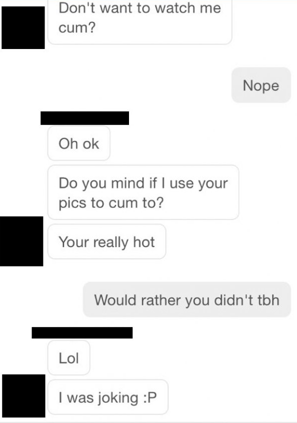 number - Don't want to watch me cum? Nope Oh ok Do you mind if I use your pics to cum to? Your really hot Would rather you didn't tbh Lol I was joking P