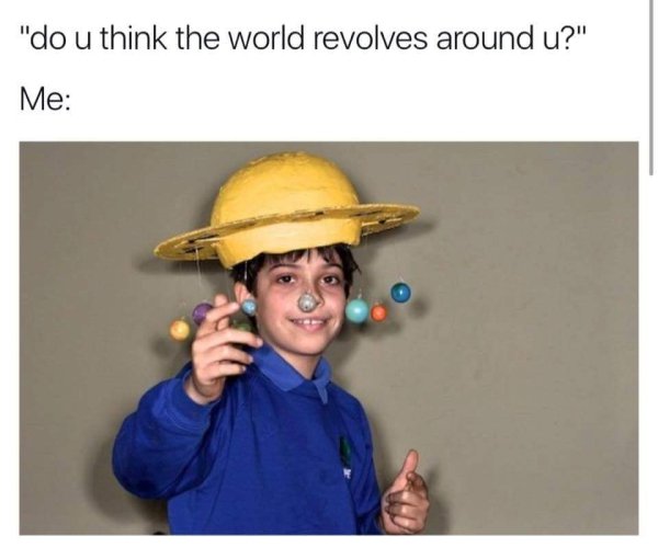 world doesn t revolve around you meme - "do u think the world revolves around u?" Me