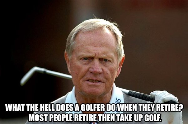 jack nicklaus - What The Hell Does A Golfer Do When They Retire? Most People Retire Then Take Up Golf