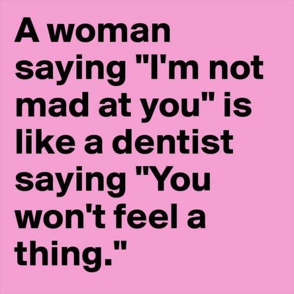 life quotes - A woman saying "I'm not mad at you" is a dentist saying "You won't feel a thing."