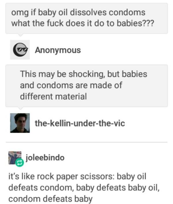 tumblr - baby condom baby oil - omg if baby oil dissolves condoms what the fuck does it do to babies??? og Anonymous This may be shocking, but babies and condoms are made of different material thekellinunderthevic joleebindo it's rock paper scissors baby 