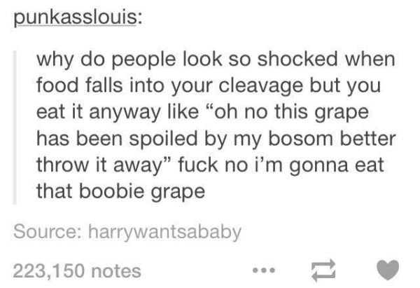 tumblr - i m nobody's number one - punkasslouis why do people look so shocked when food falls into your cleavage but you eat it anyway "oh no this grape has been spoiled by my bosom better throw it away" fuck no i'm gonna eat that boobie grape Source harr
