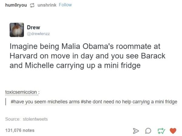 tumblr - best of tumblr 2017 - humoryou unshrink Drew Drew Imagine being Malia Obama's roommate at Harvard on move in day and you see Barack and Michelle carrying up a mini fridge toxicsemicolon you seem michelles arms dont need no help carrying a mini fr
