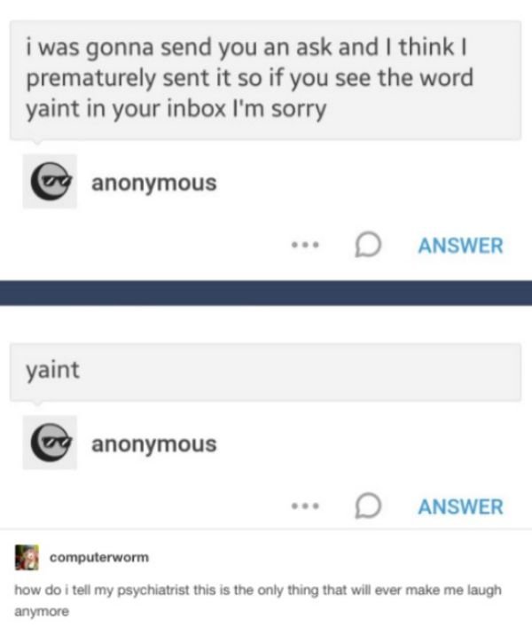 tumblr - web page - i was gonna send you an ask and I think I prematurely sent it so if you see the word yaint in your inbox I'm sorry og anonymous ... D Answer yaint anonymous Answer computerworm how do i tell my psychiatrist this is the only thing that 