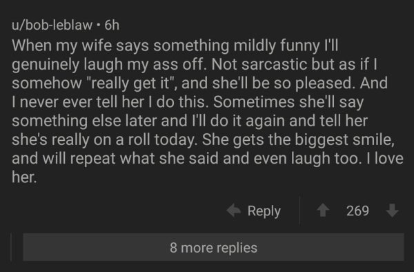 screenshot - ubobleblaw.6h When my wife says something mildly funny I'll genuinely laugh my ass off. Not sarcastic but as if I somehow "really get it", and she'll be so pleased. And, I never ever tell her I do this. Sometimes she'll say something else lat