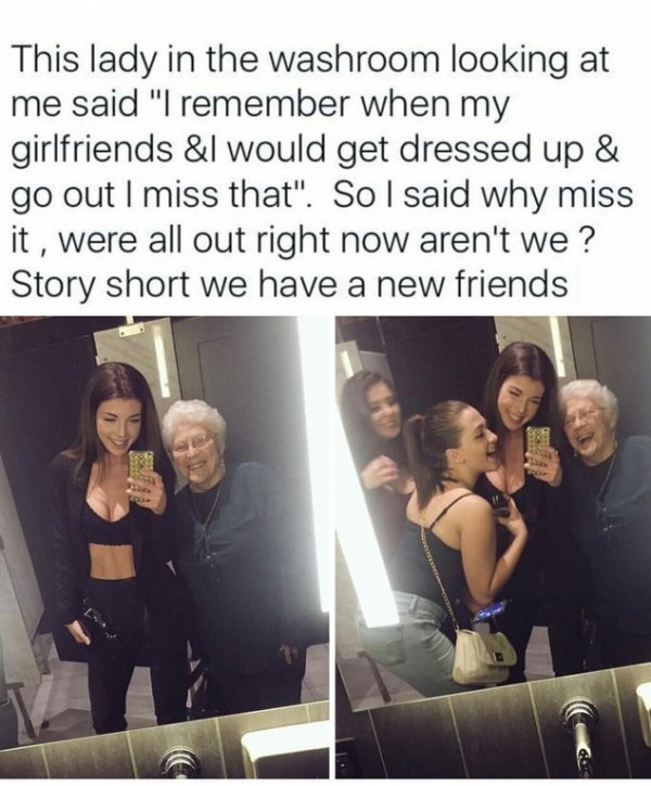 feel good memes - This lady in the washroom looking at me said "I remember when my girlfriends &l would get dressed up & go out I miss that". So I said why miss it, were all out right now aren't we? Story short we have a new friends
