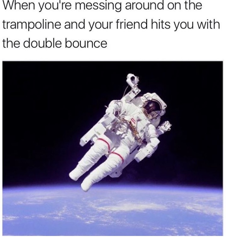memes - gravity on space - When you're messing around on the trampoline and your friend hits you with the double bounce