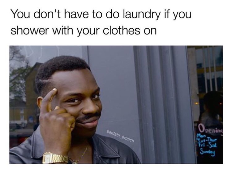 memes - if you think about it meme - You don't have to do laundry if you shower with your clothes on baptain_brunch Opening Mon Tue TriSat Sunday