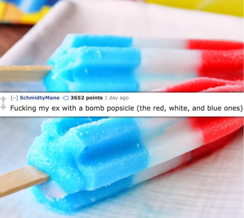 bomb popsicle - Schmidty Mane 3652 points 1 day ago Fucking my ex with a bomb popsicle the red, white, and blue ones