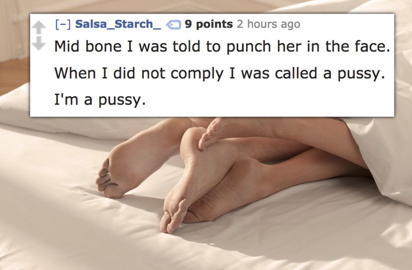 Salsa_Starch_ 9 points 2 hours ago Mid bone I was told to punch her in the face. When I did not comply I was called a pussy. I'm a pussy.