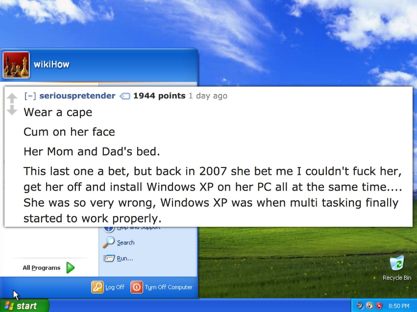 windows xp - wikiHow seriouspretender 1944 points 1 day ago Wear a cape Cum on her face Her Mom and Dad's bed. This last one a bet, but back in 2007 she bet me I couldn't fuck her, get her off and install Windows Xp on her Pc all at the same time.... She 