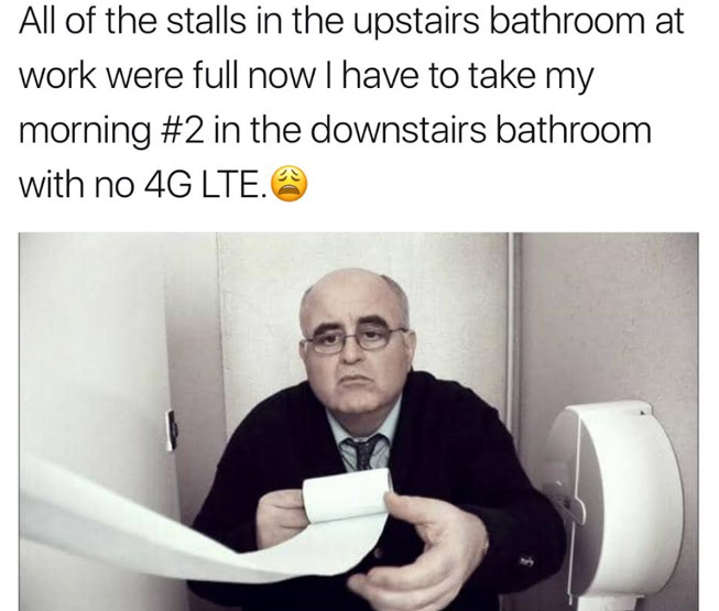 1st world memes - All of the stalls in the upstairs bathroom at work were full now I have to take my morning in the downstairs bathroom with no 4G Lte. @