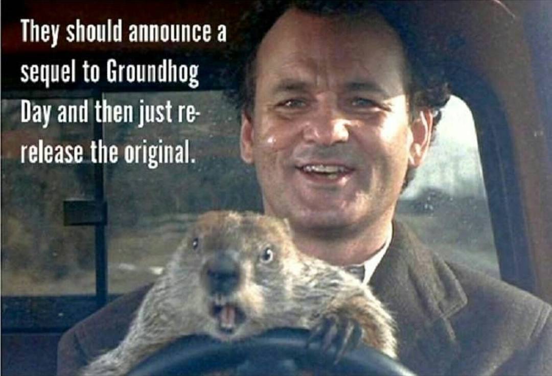 ground hogs day - They should announce a sequel to Groundhog Day and then just re release the original.