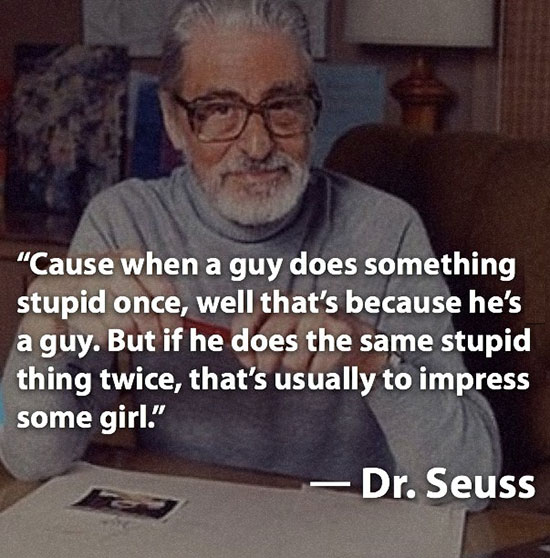 facts about dr seuss - "Cause when a guy does something stupid once, well that's because he's a guy. But if he does the same stupid thing twice, that's usually to impress some girl." Dr. Seuss