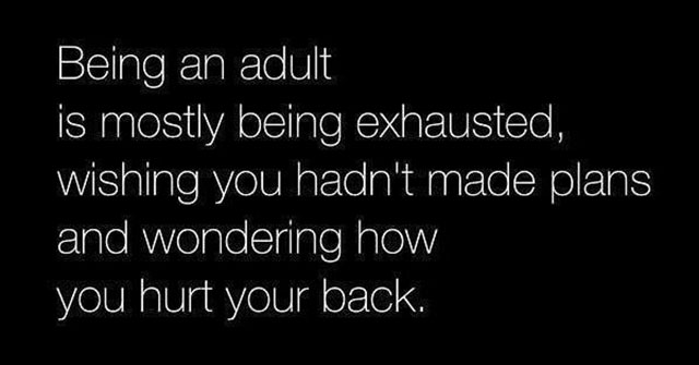 being an adult back hurts - Being an adult is mostly being exhausted, wishing you hadn't made plans and wondering how you hurt your back.