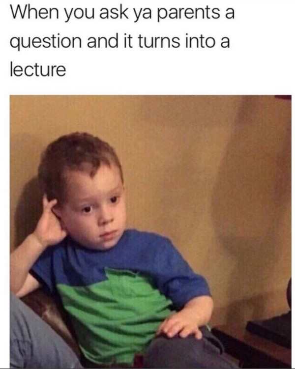 relatable memes - When you ask ya parents a question and it turns into a lecture